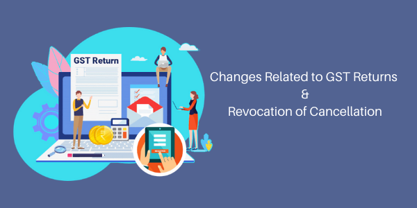 Recent Changes Related GST Returns and Revocation of Cancellation