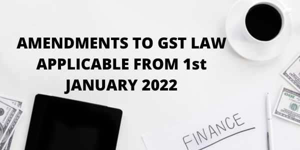 AMENDMENTS TO GST LAW APPLICABLE FROM 1st JANUARY 2022